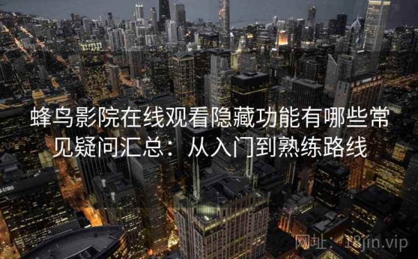 蜂鸟影院在线观看隐藏功能有哪些常见疑问汇总：从入门到熟练路线