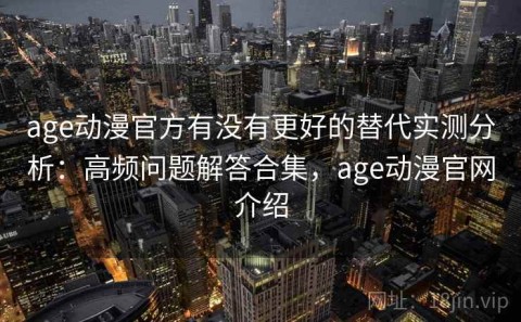 age动漫官方有没有更好的替代实测分析：高频问题解答合集，age动漫官网介绍