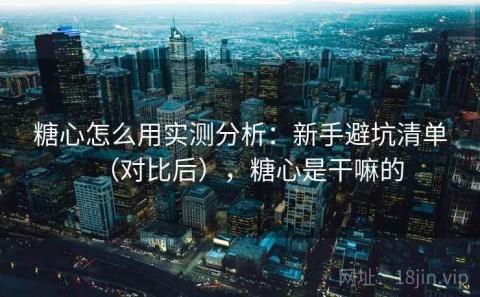 糖心怎么用实测分析：新手避坑清单（对比后），糖心是干嘛的