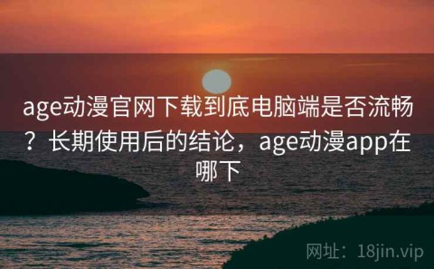 age动漫官网下载到底电脑端是否流畅？长期使用后的结论，age动漫app在哪下