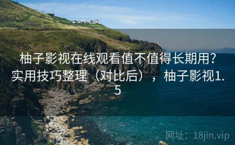 柚子影视在线观看值不值得长期用？实用技巧整理（对比后），柚子影视1.5