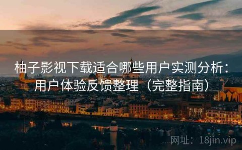 柚子影视下载适合哪些用户实测分析：用户体验反馈整理（完整指南）