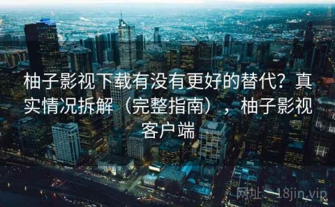 柚子影视下载有没有更好的替代？真实情况拆解（完整指南），柚子影视客户端