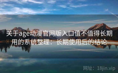 关于age动漫官网版入口值不值得长期用的系统整理：长期使用后的结论