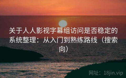 关于人人影视字幕组访问是否稳定的系统整理：从入门到熟练路线（搜索向）