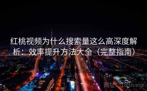 红桃视频为什么搜索量这么高深度解析：效率提升方法大全（完整指南）