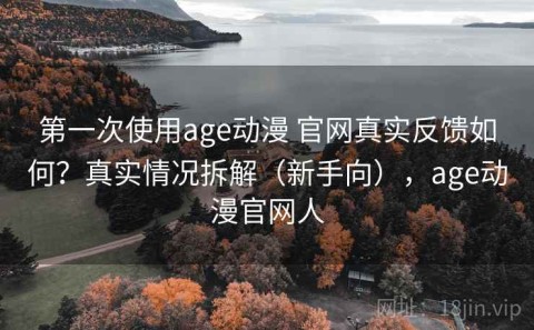 第一次使用age动漫 官网真实反馈如何？真实情况拆解（新手向），age动漫官网人