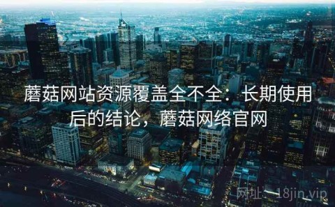 蘑菇网站资源覆盖全不全：长期使用后的结论，蘑菇网络官网