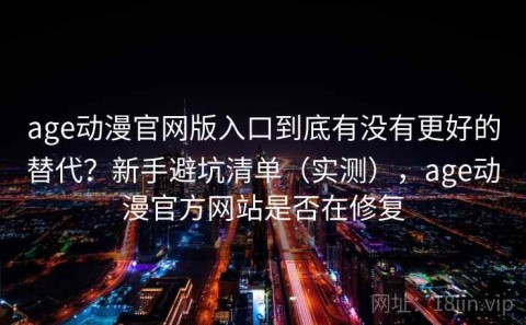 age动漫官网版入口到底有没有更好的替代？新手避坑清单（实测），age动漫官方网站是否在修复