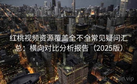 红桃视频资源覆盖全不全常见疑问汇总：横向对比分析报告（2025版）