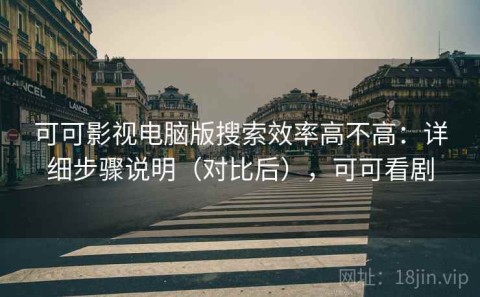 可可影视电脑版搜索效率高不高：详细步骤说明（对比后），可可看剧