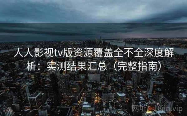 人人影视tv版资源覆盖全不全深度解析：实测结果汇总（完整指南）