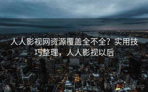 人人影视网资源覆盖全不全？实用技巧整理，人人影视以后