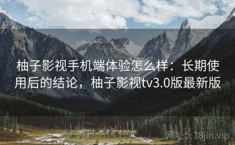 柚子影视手机端体验怎么样：长期使用后的结论，柚子影视tv3.0版最新版