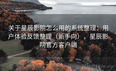 关于星辰影院怎么用的系统整理：用户体验反馈整理（新手向），星辰影院官方客户端