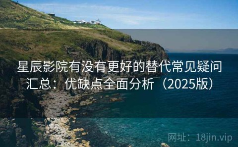 星辰影院有没有更好的替代常见疑问汇总：优缺点全面分析（2025版）