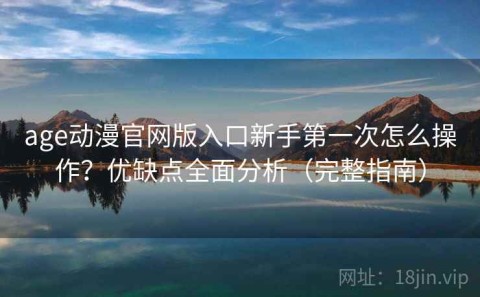 age动漫官网版入口新手第一次怎么操作？优缺点全面分析（完整指南）