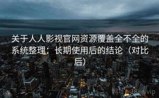 关于人人影视官网资源覆盖全不全的系统整理：长期使用后的结论（对比后）