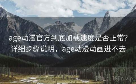 age动漫官方到底加载速度是否正常？详细步骤说明，age动漫动画进不去