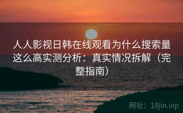 人人影视日韩在线观看为什么搜索量这么高实测分析：真实情况拆解（完整指南）