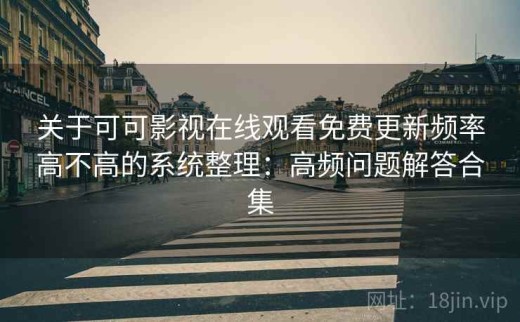 关于可可影视在线观看免费更新频率高不高的系统整理：高频问题解答合集