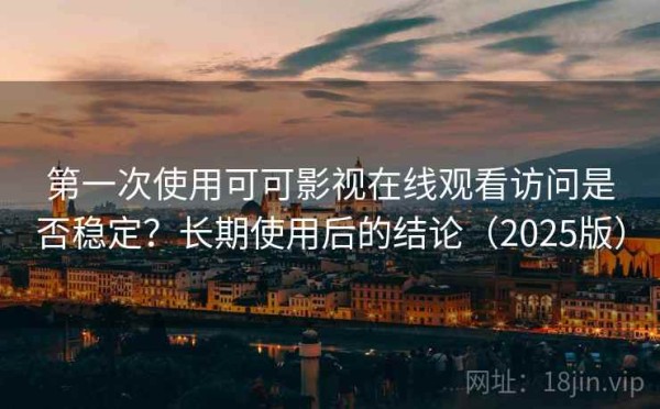 第一次使用可可影视在线观看访问是否稳定？长期使用后的结论（2025版）