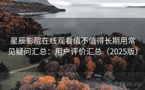 星辰影院在线观看值不值得长期用常见疑问汇总：用户评价汇总（2025版）