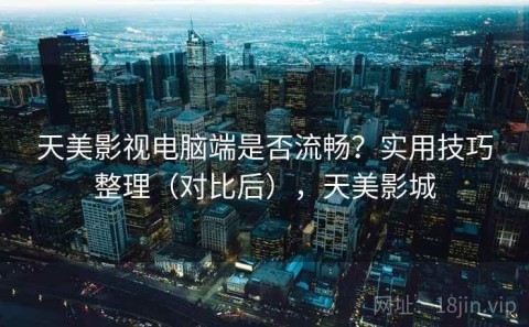 天美影视电脑端是否流畅？实用技巧整理（对比后），天美影城