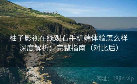 柚子影视在线观看手机端体验怎么样深度解析：完整指南（对比后）