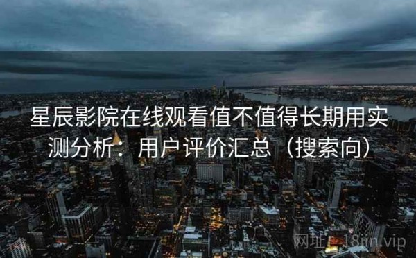 星辰影院在线观看值不值得长期用实测分析：用户评价汇总（搜索向）