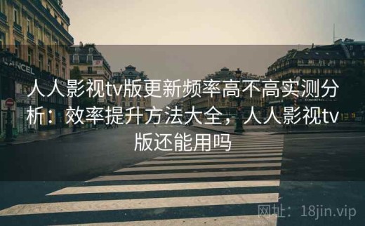 人人影视tv版更新频率高不高实测分析：效率提升方法大全，人人影视tv版还能用吗