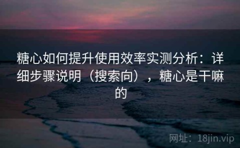 糖心如何提升使用效率实测分析：详细步骤说明（搜索向），糖心是干嘛的
