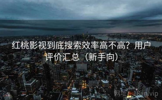 红桃影视到底搜索效率高不高？用户评价汇总（新手向）