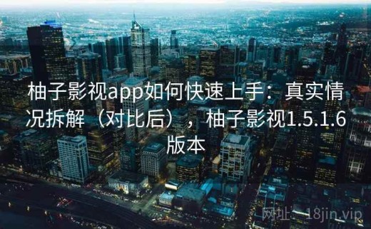 柚子影视app如何快速上手：真实情况拆解（对比后），柚子影视1.5.1.6版本