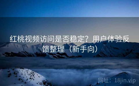 红桃视频访问是否稳定？用户体验反馈整理（新手向）