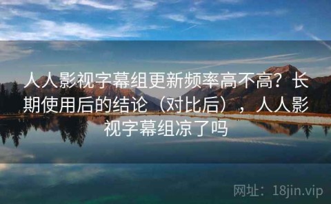 人人影视字幕组更新频率高不高？长期使用后的结论（对比后），人人影视字幕组凉了吗