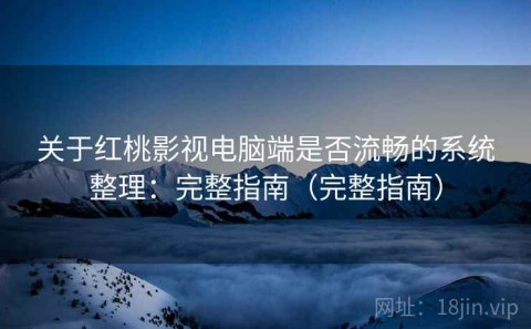 关于红桃影视电脑端是否流畅的系统整理：完整指南（完整指南）