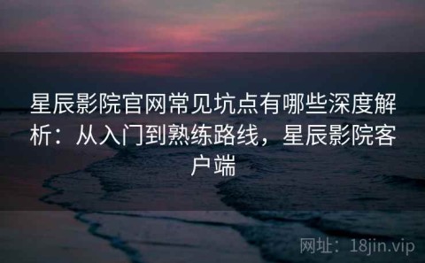 星辰影院官网常见坑点有哪些深度解析：从入门到熟练路线，星辰影院客户端