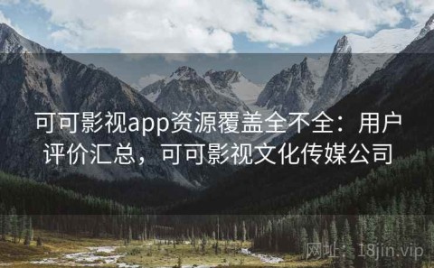 可可影视app资源覆盖全不全：用户评价汇总，可可影视文化传媒公司