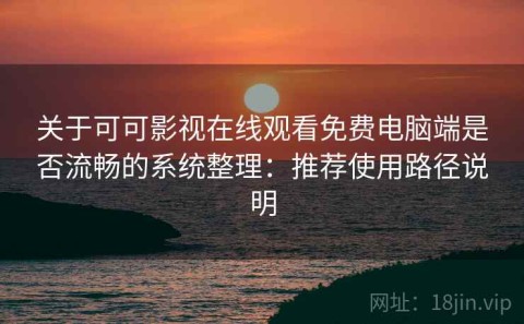 关于可可影视在线观看免费电脑端是否流畅的系统整理：推荐使用路径说明