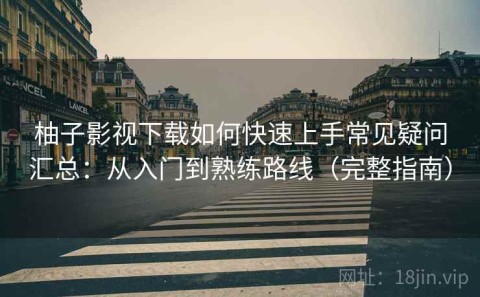 柚子影视下载如何快速上手常见疑问汇总：从入门到熟练路线（完整指南）