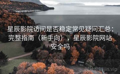星辰影院访问是否稳定常见疑问汇总：完整指南（新手向），星辰影院网站安全吗