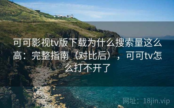 可可影视tv版下载为什么搜索量这么高：完整指南（对比后），可可tv怎么打不开了