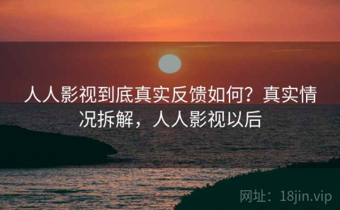 人人影视到底真实反馈如何？真实情况拆解，人人影视以后