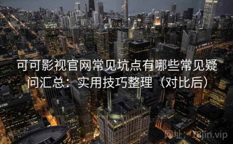 可可影视官网常见坑点有哪些常见疑问汇总：实用技巧整理（对比后）