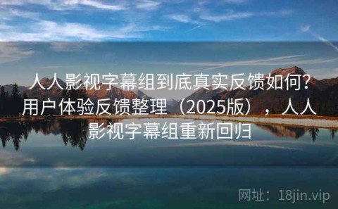 人人影视字幕组到底真实反馈如何？用户体验反馈整理（2025版），人人影视字幕组重新回归