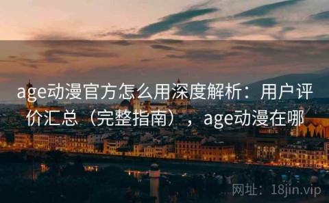 age动漫官方怎么用深度解析：用户评价汇总（完整指南），age动漫在哪