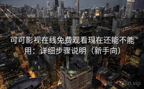 可可影视在线免费观看现在还能不能用：详细步骤说明（新手向）