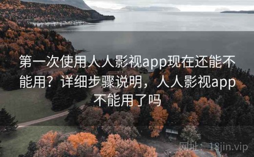 第一次使用人人影视app现在还能不能用？详细步骤说明，人人影视app不能用了吗