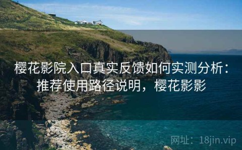 樱花影院入口真实反馈如何实测分析：推荐使用路径说明，樱花影影